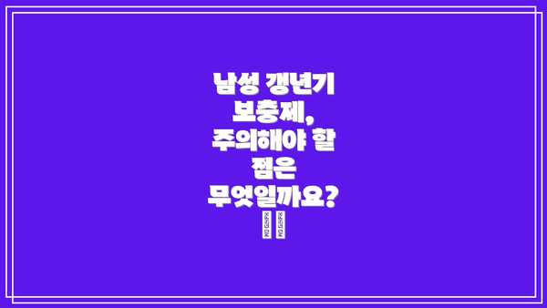 남성 갱년기 보충제, 주의해야 할 점은 무엇일까요? ⚠️