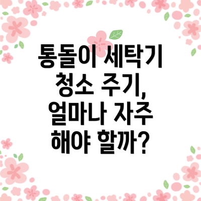 통돌이 세탁기 청소 주기, 얼마나 자주 해야 할까?