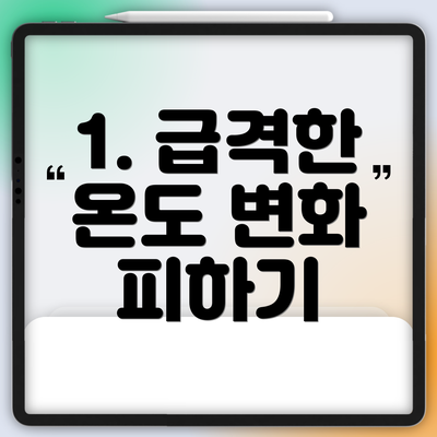 1. 급격한 온도 변화 피하기