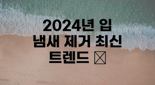 2024년 입 냄새 제거 최신 트렌드 ✨