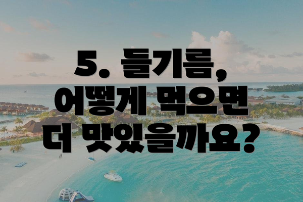 5. 들기름, 어떻게 먹으면 더 맛있을까요?