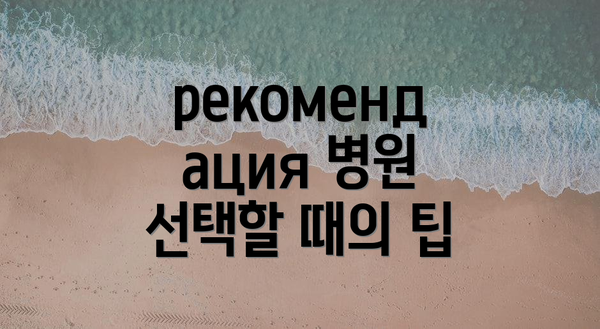 рекомендация 병원 선택할 때의 팁